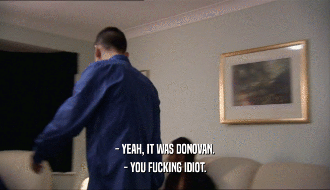 - YEAH, IT WAS DONOVAN. - YOU FUCKING IDIOT. 