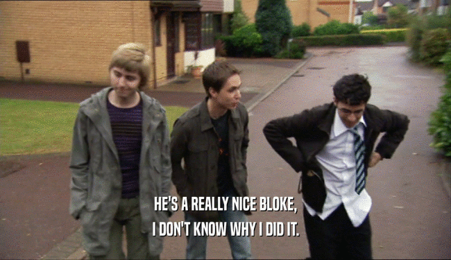 HE'S A REALLY NICE BLOKE, I DON'T KNOW WHY I DID IT. 