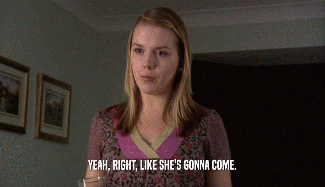YEAH, RIGHT, LIKE SHE'S GONNA COME.  