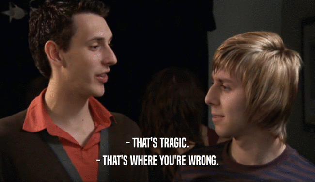 - THAT'S TRAGIC. - THAT'S WHERE YOU'RE WRONG. 