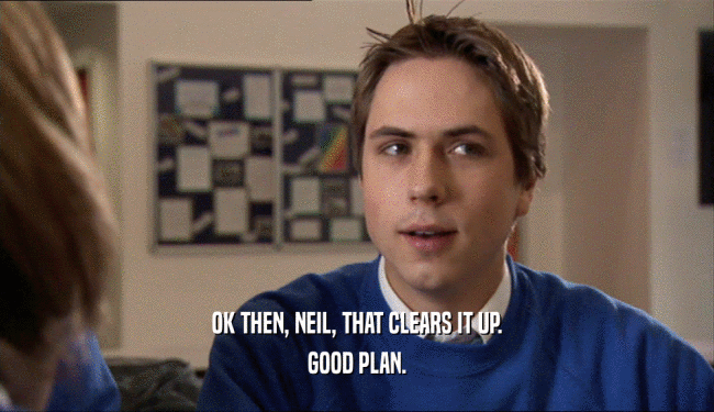 OK THEN, NEIL, THAT CLEARS IT UP. GOOD PLAN. 