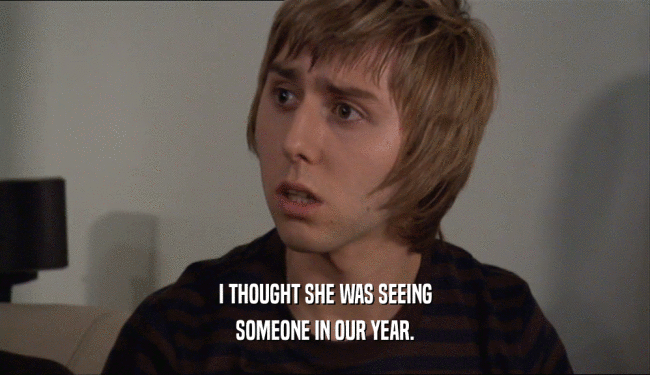 I THOUGHT SHE WAS SEEING SOMEONE IN OUR YEAR. 