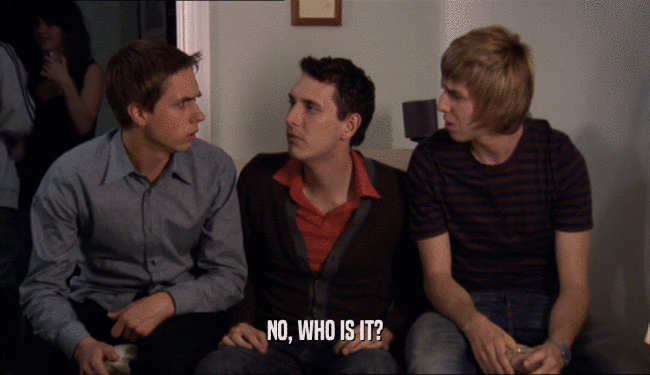 NO, WHO IS IT?  