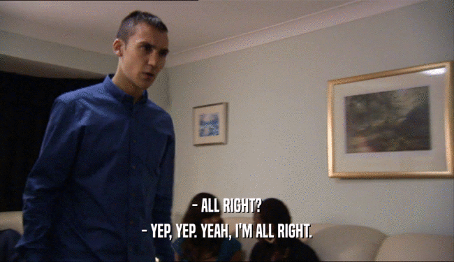 - ALL RIGHT? - YEP, YEP. YEAH, I'M ALL RIGHT. 