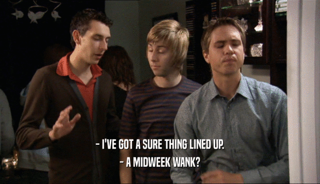- I'VE GOT A SURE THING LINED UP. - A MIDWEEK WANK? 