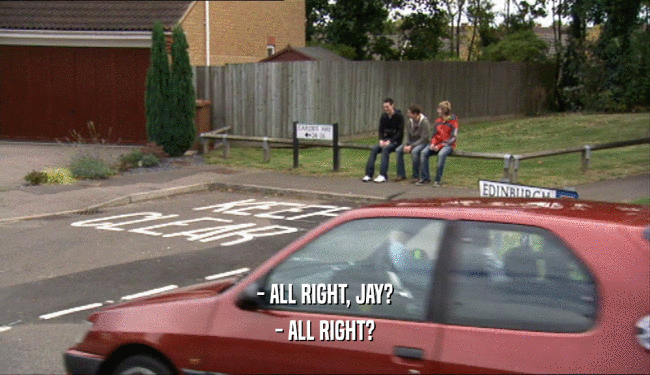 - ALL RIGHT, JAY? - ALL RIGHT? 