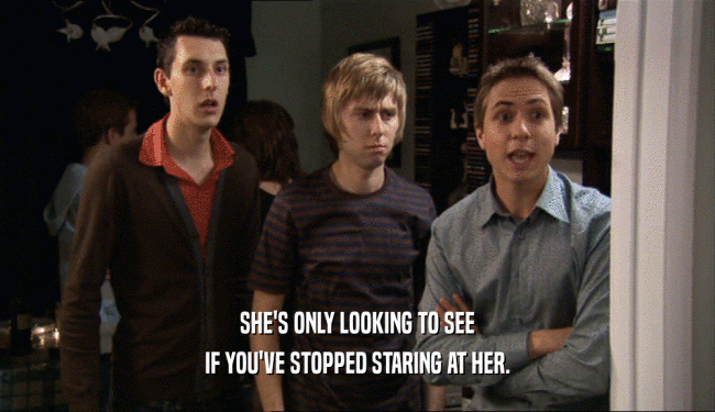 SHE'S ONLY LOOKING TO SEE IF YOU'VE STOPPED STARING AT HER. 