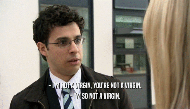 - I'M NOT A VIRGIN, YOU'RE NOT A VIRGIN.
 - I'M SO NOT A VIRGIN.
 