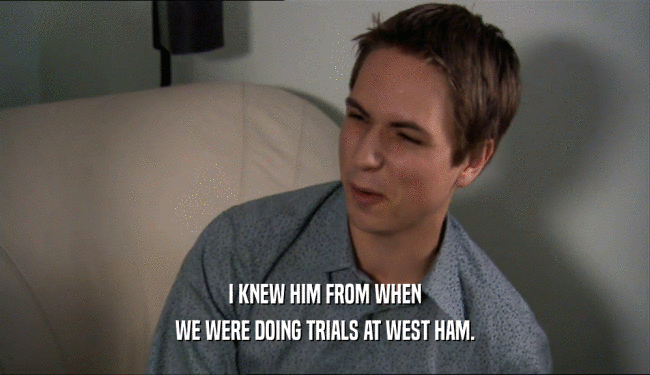 I KNEW HIM FROM WHEN WE WERE DOING TRIALS AT WEST HAM. 