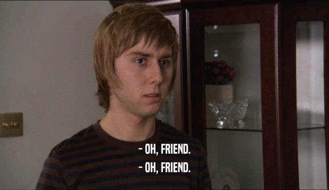 - OH, FRIEND. - OH, FRIEND. 