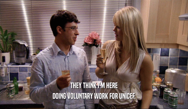 THEY THINK I'M HERE DOING VOLUNTARY WORK FOR UNICEF. 