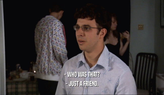 - WHO WAS THAT? - JUST A FRIEND. 