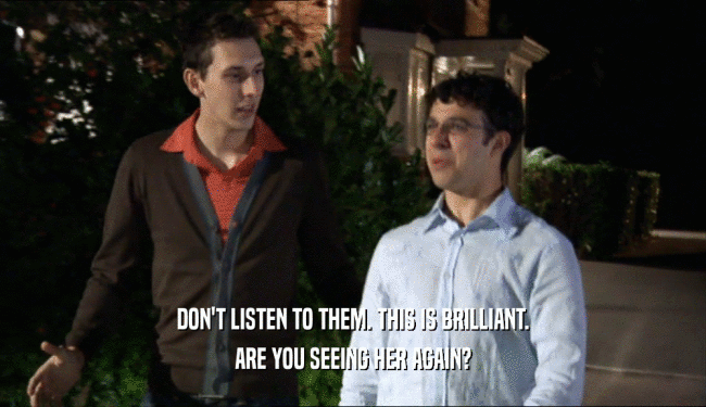 DON'T LISTEN TO THEM. THIS IS BRILLIANT. ARE YOU SEEING HER AGAIN? 