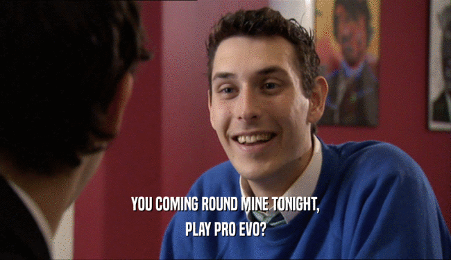 YOU COMING ROUND MINE TONIGHT, PLAY PRO EVO? 