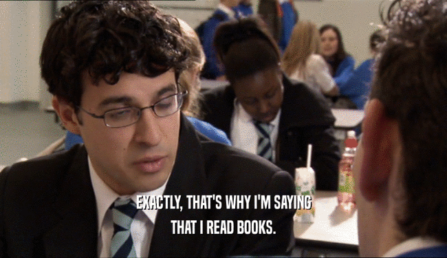 EXACTLY, THAT'S WHY I'M SAYING
 THAT I READ BOOKS.
 