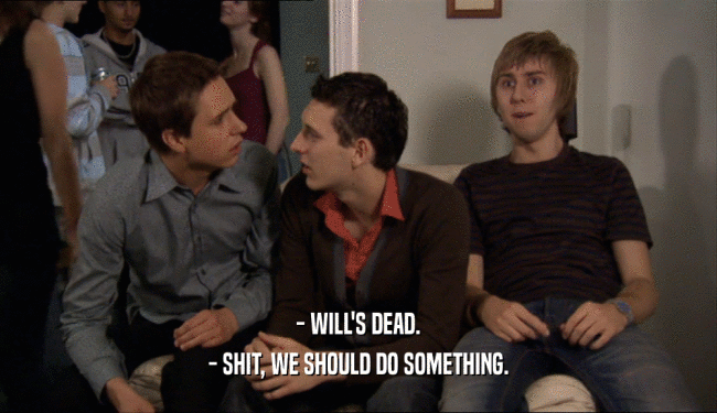 - WILL'S DEAD. - SHIT, WE SHOULD DO SOMETHING. 