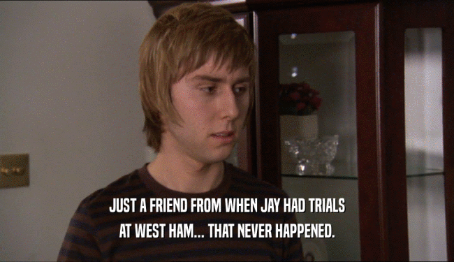 JUST A FRIEND FROM WHEN JAY HAD TRIALS AT WEST HAM... THAT NEVER HAPPENED. 