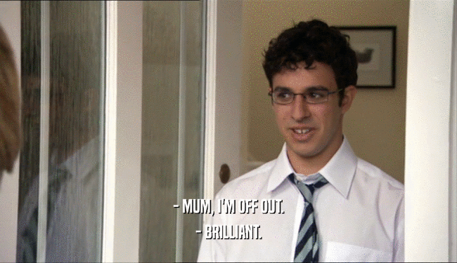 - MUM, I'M OFF OUT. - BRILLIANT. 