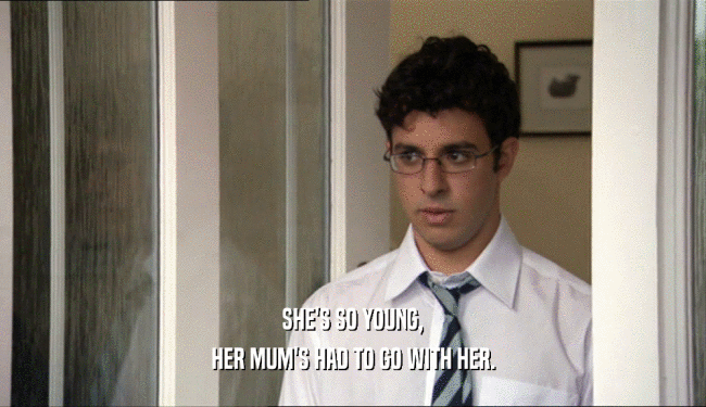 SHE'S SO YOUNG, HER MUM'S HAD TO GO WITH HER. 