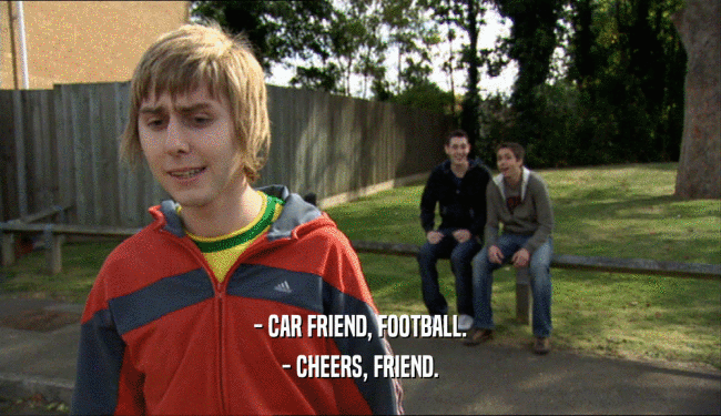 - CAR FRIEND, FOOTBALL.
 - CHEERS, FRIEND.
 