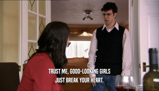 TRUST ME, GOOD-LOOKING GIRLS JUST BREAK YOUR HEART. 