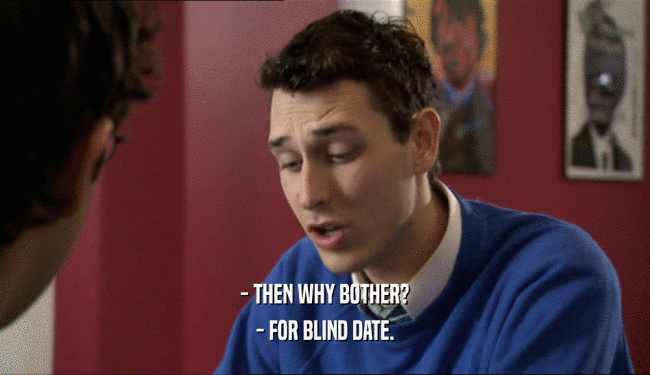 - THEN WHY BOTHER?
 - FOR BLIND DATE.
 