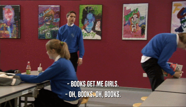 - BOOKS GET ME GIRLS. - OH, BOOKS. OH, BOOKS. 