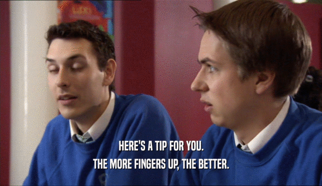 HERE'S A TIP FOR YOU. THE MORE FINGERS UP, THE BETTER. 
