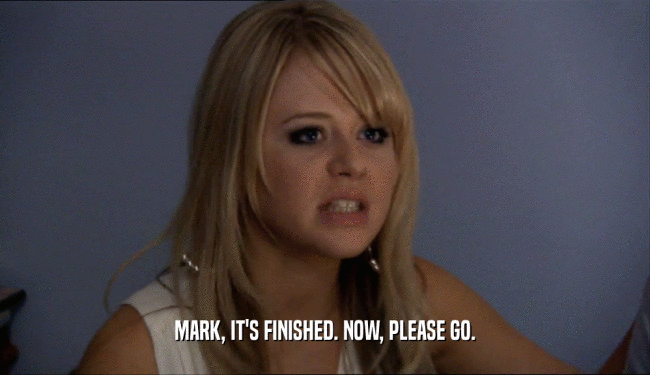 MARK, IT'S FINISHED. NOW, PLEASE GO.  