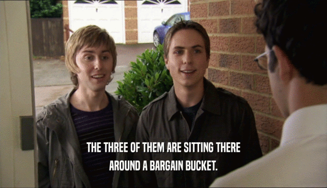 THE THREE OF THEM ARE SITTING THERE AROUND A BARGAIN BUCKET. 