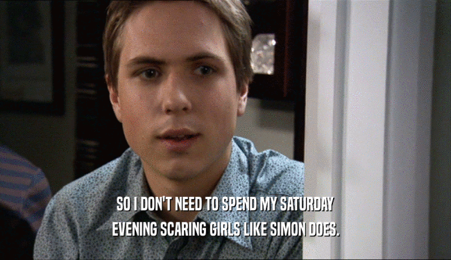 SO I DON'T NEED TO SPEND MY SATURDAY EVENING SCARING GIRLS LIKE SIMON DOES. 