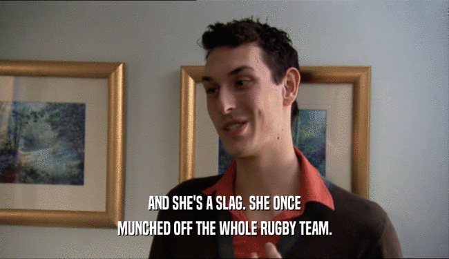 AND SHE'S A SLAG. SHE ONCE MUNCHED OFF THE WHOLE RUGBY TEAM. 