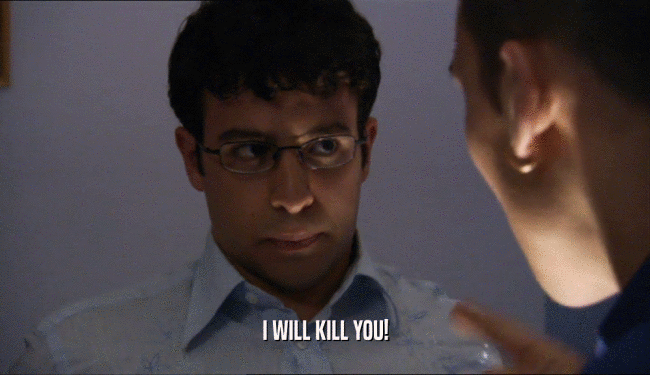 I WILL KILL YOU!  