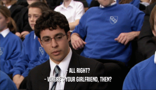 - ALL RIGHT? - WHERE'S YOUR GIRLFRIEND, THEN? 