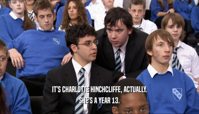 IT'S CHARLOTTE HINCHCLIFFE, ACTUALLY. SHE'S A YEAR 13. 