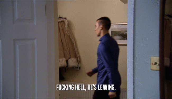 FUCKING HELL, HE'S LEAVING.  