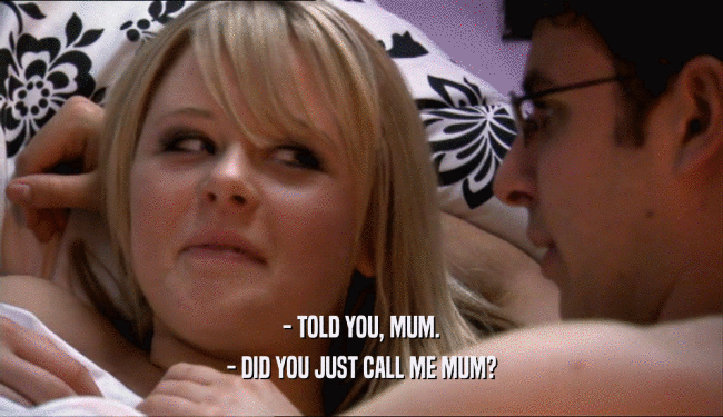 - TOLD YOU, MUM.
 - DID YOU JUST CALL ME MUM?
 