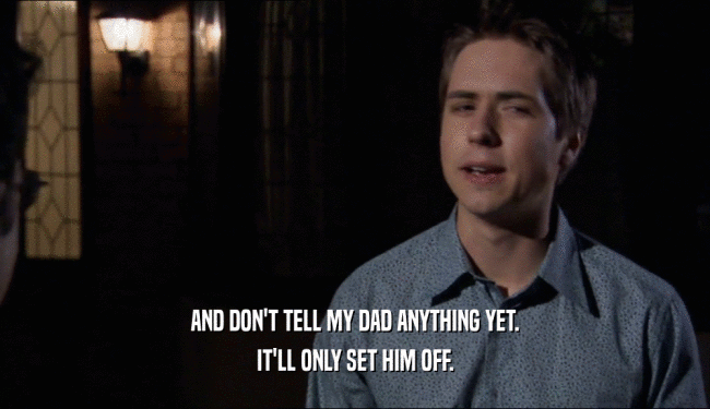 AND DON'T TELL MY DAD ANYTHING YET. IT'LL ONLY SET HIM OFF. 