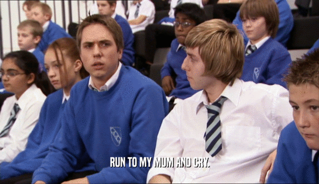 RUN TO MY MUM AND CRY.  