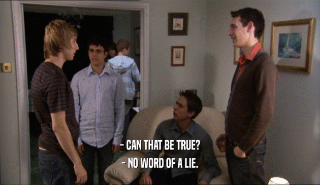 - CAN THAT BE TRUE? - NO WORD OF A LIE. 
