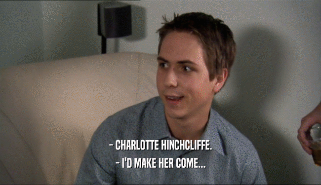 - CHARLOTTE HINCHCLIFFE. - I'D MAKE HER COME... 