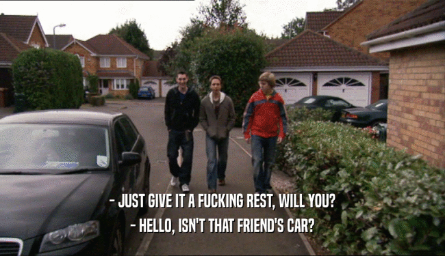 - JUST GIVE IT A FUCKING REST, WILL YOU?
 - HELLO, ISN'T THAT FRIEND'S CAR?
 