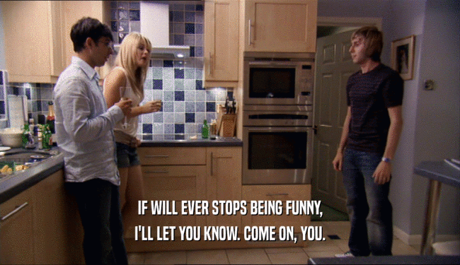 IF WILL EVER STOPS BEING FUNNY, I'LL LET YOU KNOW. COME ON, YOU. 