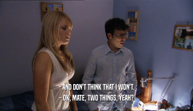 - AND DON'T THINK THAT I WON'T. - OK, MATE, TWO THINGS, YEAH? 