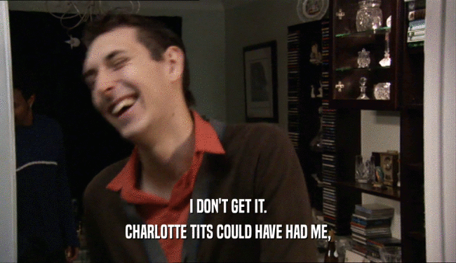 I DON'T GET IT.
 CHARLOTTE TITS COULD HAVE HAD ME,
 