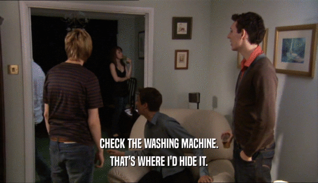 CHECK THE WASHING MACHINE.
 THAT'S WHERE I'D HIDE IT.
 