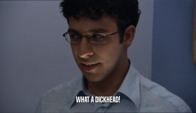 WHAT A DICKHEAD!  