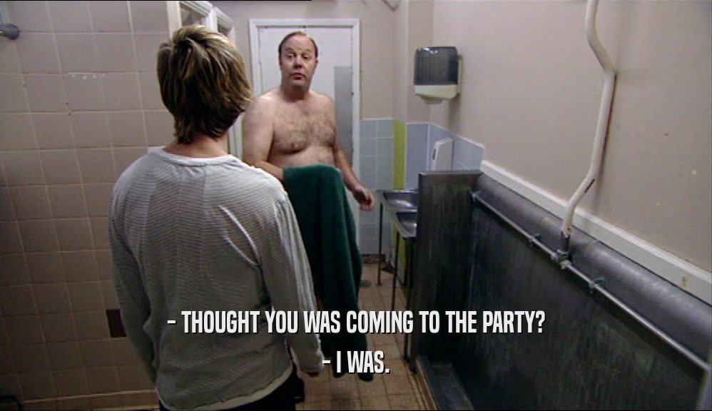 - THOUGHT YOU WAS COMING TO THE PARTY? - I WAS. 