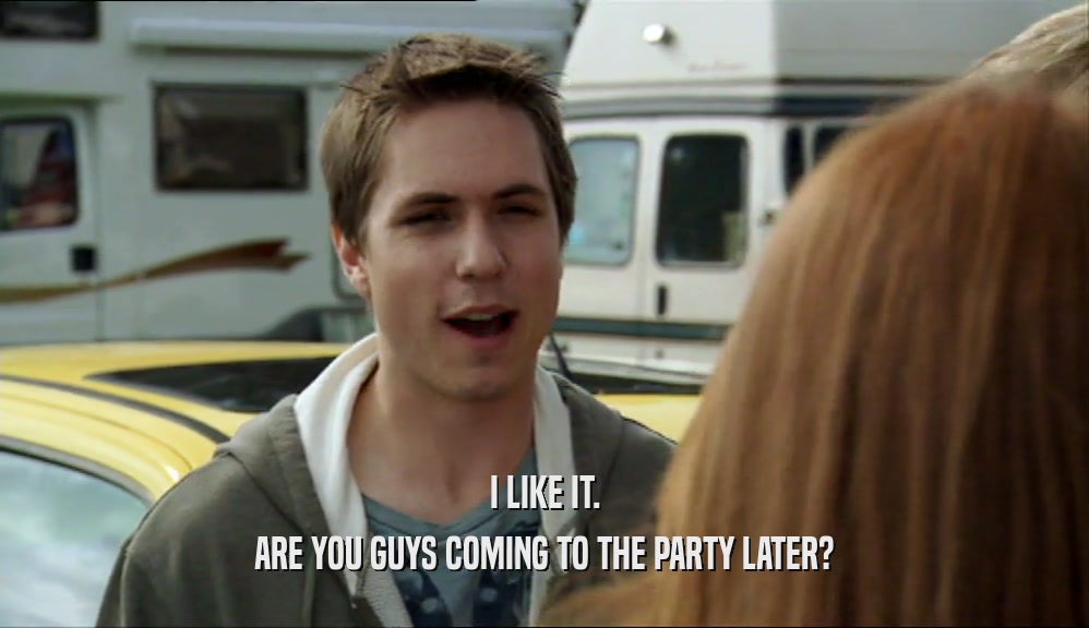 I LIKE IT. ARE YOU GUYS COMING TO THE PARTY LATER? 