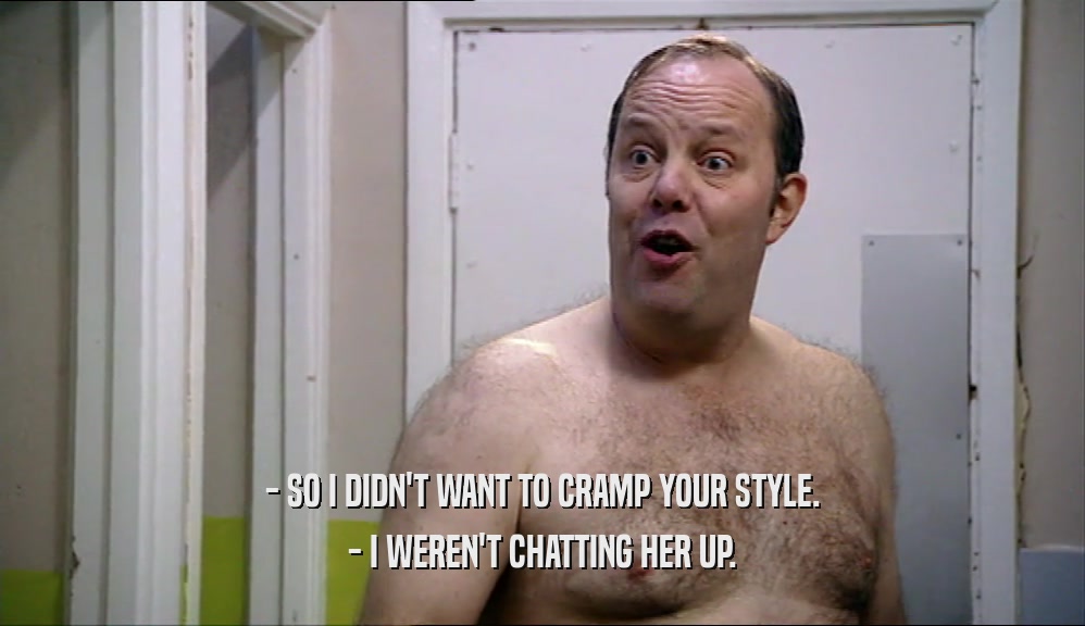 - SO I DIDN'T WANT TO CRAMP YOUR STYLE. - I WEREN'T CHATTING HER UP. 